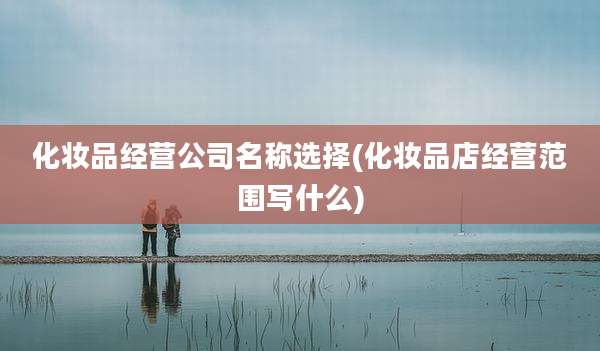 化妆品经营公司名称选择(化妆品店经营范围写什么)