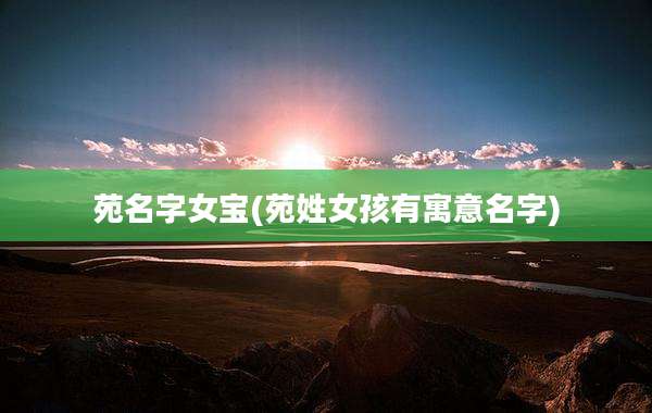 苑名字女宝(苑姓女孩有寓意名字)