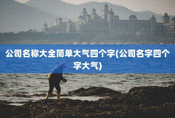 公司名称大全简单大气四个字(公司名字四个字大气)