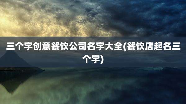 三个字创意餐饮公司名字大全(餐饮店起名三个字)