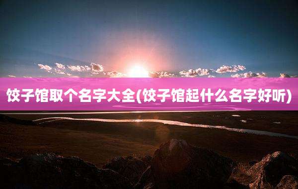 饺子馆取个名字大全(饺子馆起什么名字好听)