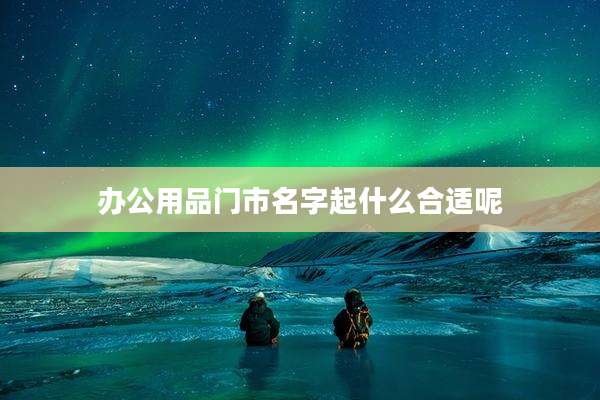 办公用品门市名字起什么合适呢