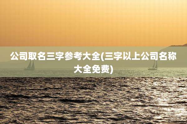 公司取名三字参考大全(三字以上公司名称大全免费)