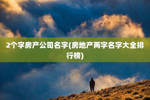 2个字房产公司名字(房地产两字名字大全排行榜)