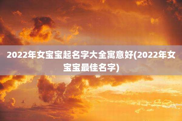 2022年女宝宝起名字大全寓意好(2022年女宝宝最佳名字)