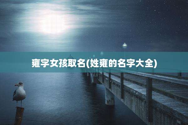 雍字女孩取名(姓雍的名字大全)