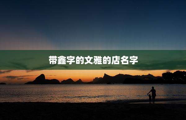 带鑫字的文雅的店名字