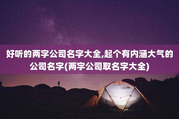 好听的两字公司名字大全,起个有内涵大气的公司名字(两字公司取名字大全)