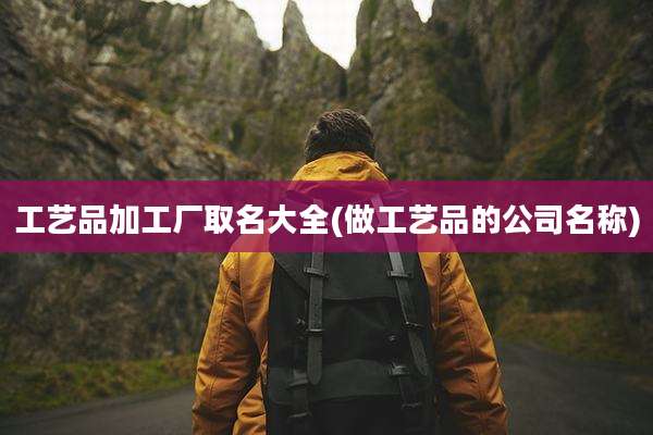 工艺品加工厂取名大全(做工艺品的公司名称)