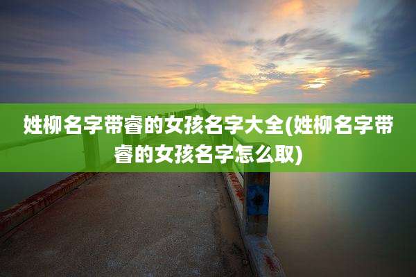 姓柳名字带睿的女孩名字大全(姓柳名字带睿的女孩名字怎么取)