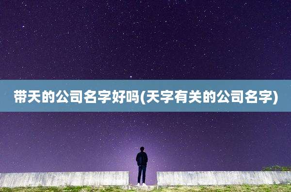 带天的公司名字好吗(天字有关的公司名字)