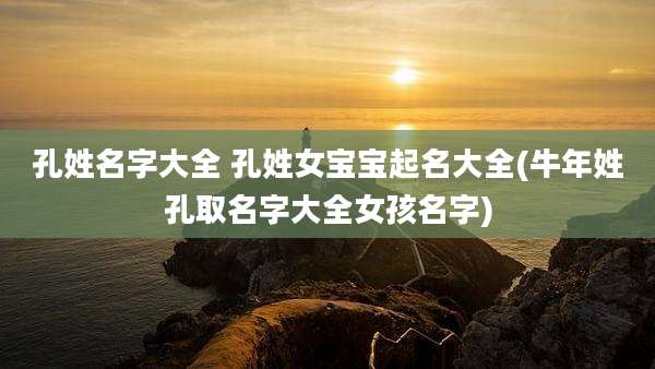 孔姓名字大全 孔姓女宝宝起名大全(牛年姓孔取名字大全女孩名字)