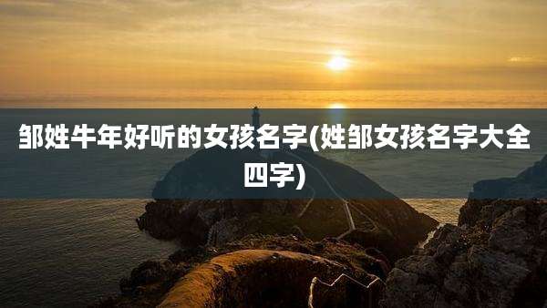 邹姓牛年好听的女孩名字(姓邹女孩名字大全四字)