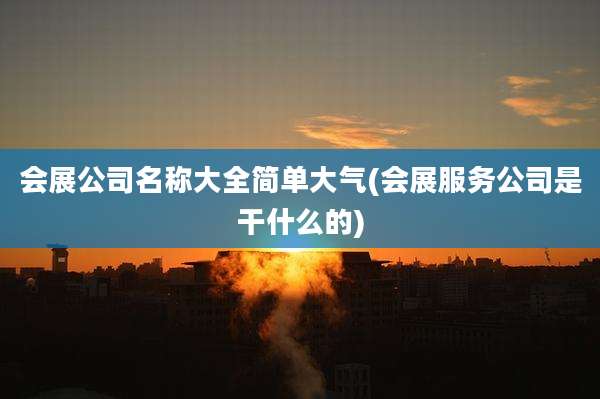 会展公司名称大全简单大气(会展服务公司是干什么的)