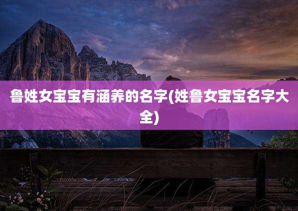 鲁姓女宝宝有涵养的名字(姓鲁女宝宝名字大全)