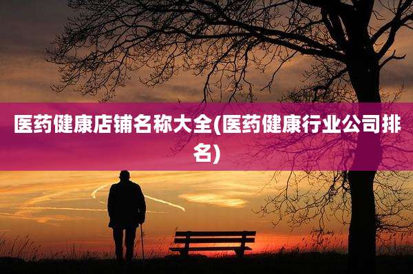医药健康店铺名称大全(医药健康行业公司排名)