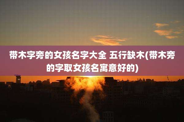 带木字旁的女孩名字大全 五行缺木(带木旁的字取女孩名寓意好的)