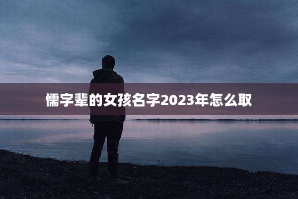儒字辈的女孩名字2023年怎么取