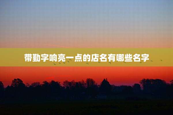 带勤字响亮一点的店名有哪些名字
