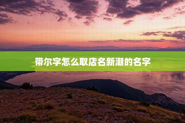 带尔字怎么取店名新潮的名字