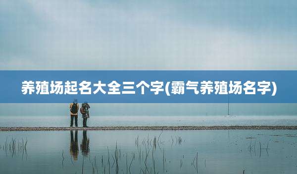 养殖场起名大全三个字(霸气养殖场名字)