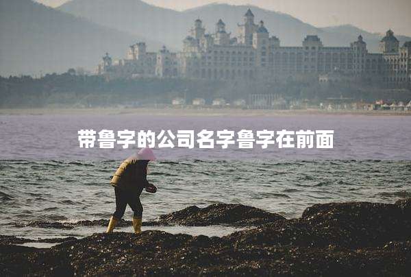 带鲁字的公司名字鲁字在前面