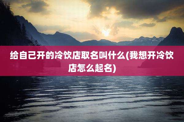 给自己开的冷饮店取名叫什么(我想开冷饮店怎么起名)