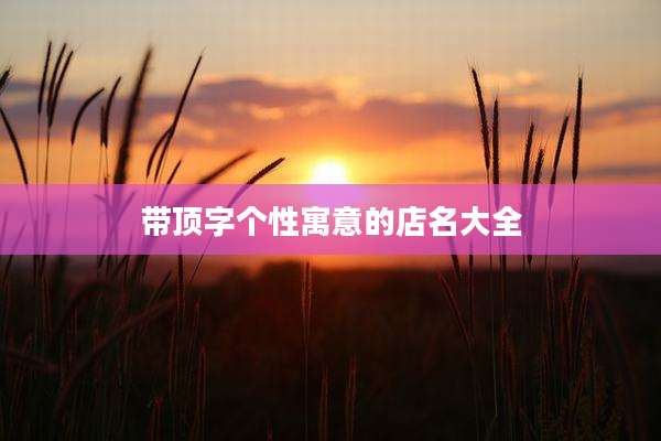 带顶字个性寓意的店名大全