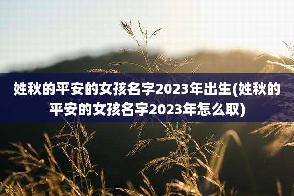 姓秋的平安的女孩名字2023年出生(姓秋的平安的女孩名字2023年怎么取)