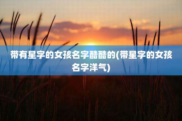 带有星字的女孩名字酷酷的(带星字的女孩名字洋气)