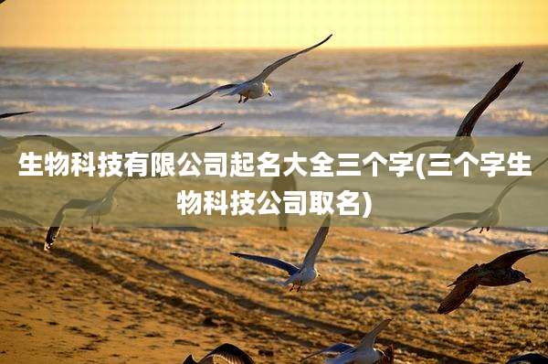 生物科技有限公司起名大全三个字(三个字生物科技公司取名)