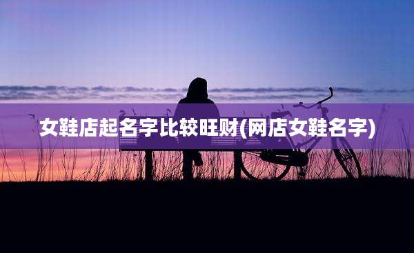 女鞋店起名字比较旺财(网店女鞋名字)