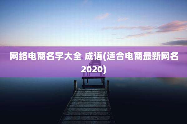 网络电商名字大全 成语(适合电商最新网名2020)