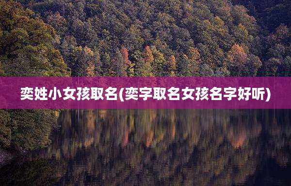 奕姓小女孩取名(奕字取名女孩名字好听)