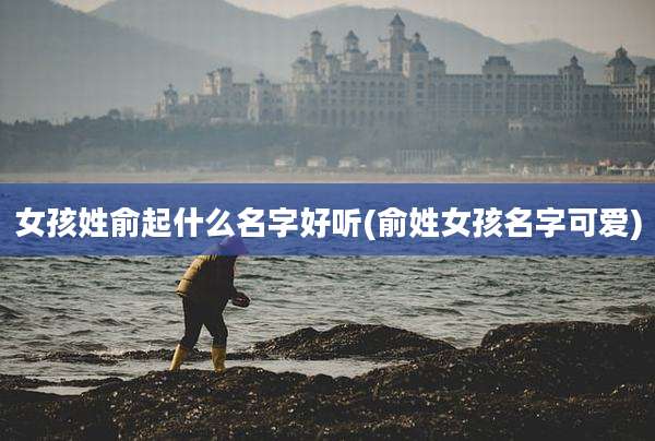 女孩姓俞起什么名字好听(俞姓女孩名字可爱)