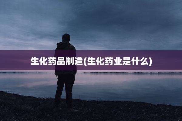生化药品制造(生化药业是什么)