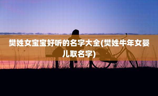 樊姓女宝宝好听的名字大全(樊姓牛年女婴儿取名字)