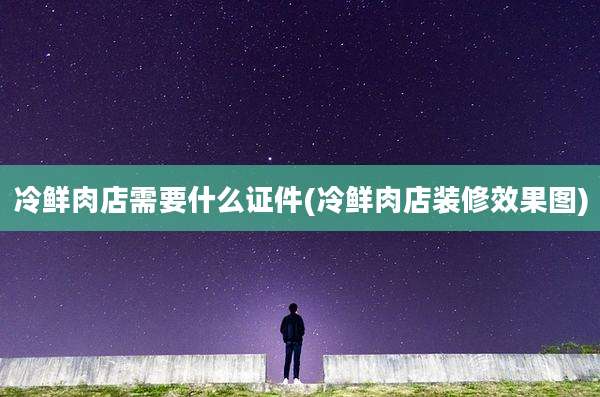 冷鲜肉店需要什么证件(冷鲜肉店装修效果图)