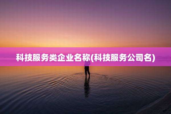 科技服务类企业名称(科技服务公司名)