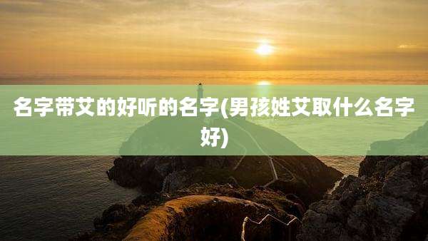 名字带艾的好听的名字(男孩姓艾取什么名字好)