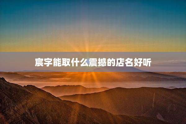 宸字能取什么震撼的店名好听