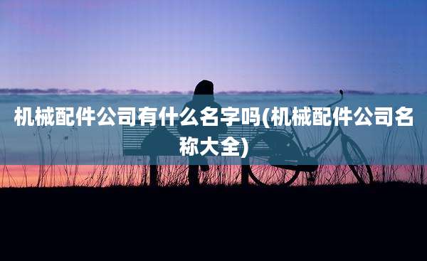 机械配件公司有什么名字吗(机械配件公司名称大全)