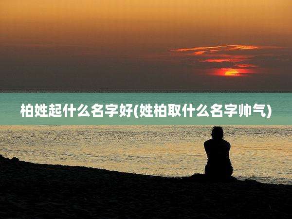 柏姓起什么名字好(姓柏取什么名字帅气)