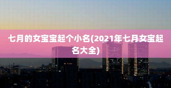七月的女宝宝起个小名(2021年七月女宝起名大全)