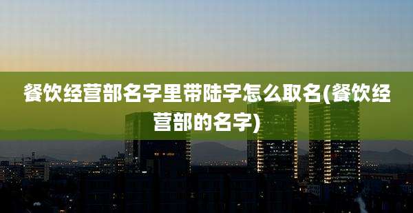 餐饮经营部名字里带陆字怎么取名(餐饮经营部的名字)