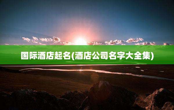 国际酒店起名(酒店公司名字大全集)