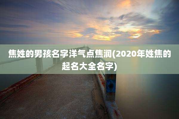 焦姓的男孩名字洋气点焦润(2020年姓焦的起名大全名字)