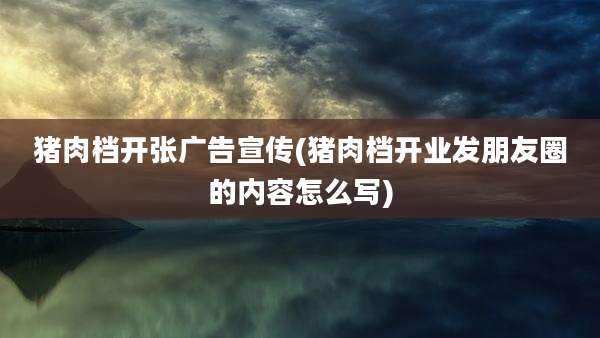 猪肉档开张广告宣传(猪肉档开业发朋友圈的内容怎么写)