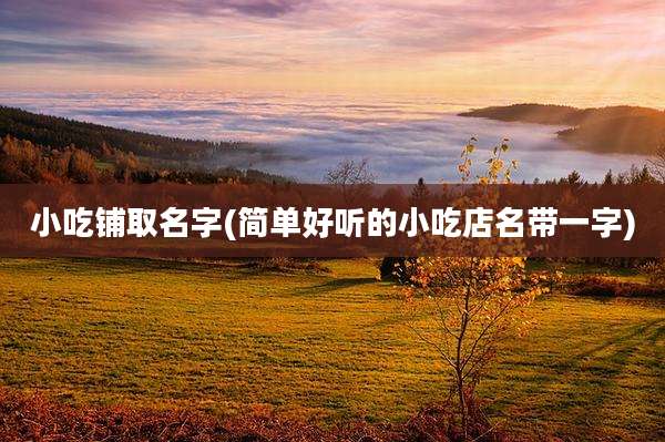 小吃铺取名字(简单好听的小吃店名带一字)