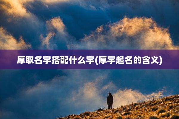 厚取名字搭配什么字(厚字起名的含义)